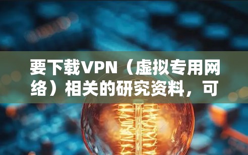要下载VPN（虚拟专用网络）相关的研究资料，可以通过以下途径获取