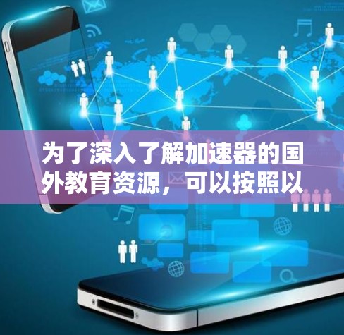 为了深入了解加速器的国外教育资源，可以按照以下步骤进行研究和学习