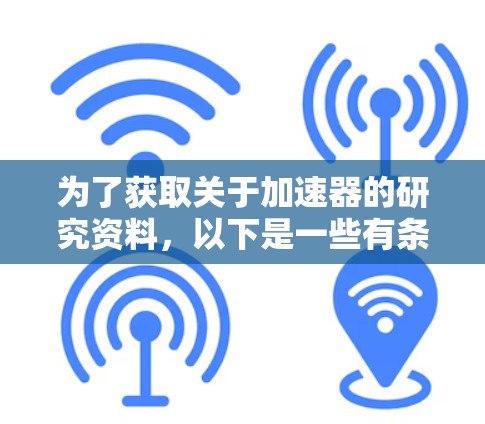 为了获取关于加速器的研究资料,以下是一些有条理的步骤和建议,帮助你高效地找到所需资料 为了获取关于加速器的研究资料,以下是一些有条理的步骤和建议,帮助你高效地找到所需资料