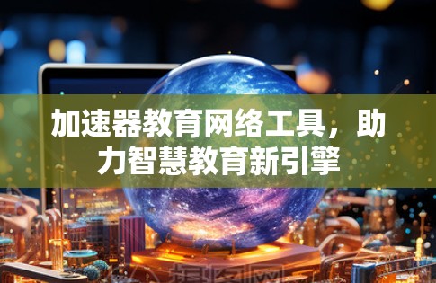 加速器教育网络工具，助力智慧教育新引擎