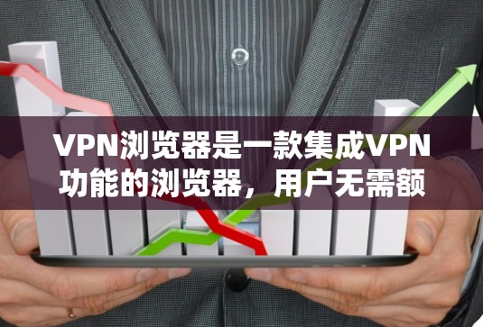 VPN浏览器是一款集成VPN功能的浏览器，用户无需额外安装VPN软件即可在浏览器中使用，适合需要隐私保护或访问受限网站的用户。以下是对VPN浏览器的详细分析和总结