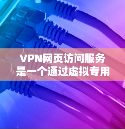 VPN网页访问服务是一个通过虚拟专用网络（VPN）为用户提供匿名和安全访问互联网的解决方案。以下是对VPN网页访问服务的详细分析