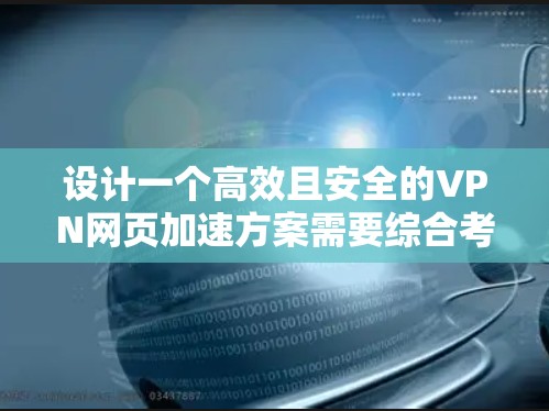 设计一个高效且安全的VPN网页加速方案需要综合考虑多个方面，确保不仅能够提升访问速度，还能提供坚实的安全保护。以下是一个详细的方案设计