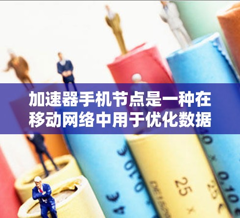 加速器手机节点是一种在移动网络中用于优化数据传输和加速的技术，主要用于提高用户体验。以下是对加速器手机节点的详细分析
