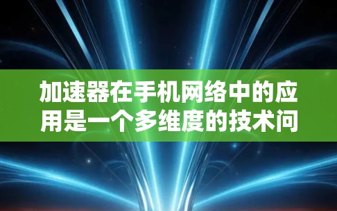 加速器在手机网络中的应用是一个多维度的技术问题，涉及技术原理、优势、应用场景、挑战以及未来趋势。以下是对加速器在手机网络中应用的详细分析