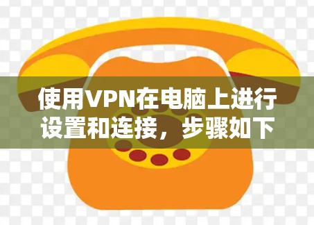 使用VPN在电脑上进行设置和连接,步骤如下 使用VPN在电脑上进行设置和连接,步骤如下