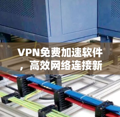 VPN免费加速软件,高效网络连接新解决方案 VPN免费加速软件,高效网络连接新解决方案