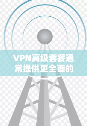 VPN高级套餐通常提供更全面的功能和更好的服务，适合对隐私和安全要求较高的用户。以下是高级VPN套餐的主要特点和优势