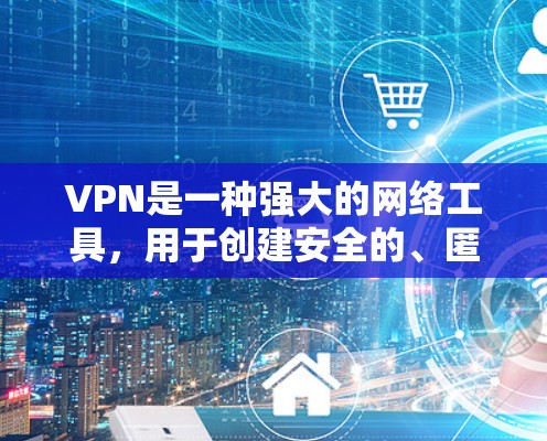 VPN是一种强大的网络工具，用于创建安全的、匿名的网络连接，保护用户隐私并加密数据传输。以下是关于VPN的详细解析