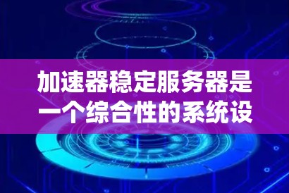 加速器稳定服务器是一个综合性的系统设计，旨在确保高性能和高可靠性的网络服务。以下是实现稳定加速器服务器的关键要素