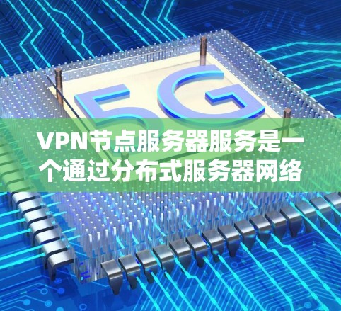 VPN节点服务器服务是一个通过分布式服务器网络提供安全、匿名和加密通信的服务，主要用于保护用户隐私和安全。以下是对VPN节点服务器服务的详细解析