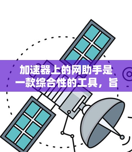加速器上的网助手是一款综合性的工具,旨在通过多种技术手段优化网页加载速度和性能,提升用户体验。以下是其主要功能和考虑因素 加速器上的网助手是一款综合性的工具,旨在通过多种技术手段优化网页加载速度和性能,提升用户体验。以下是其主要功能和考虑因素