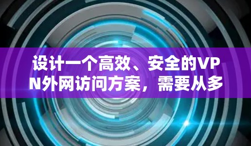 设计一个高效、安全的VPN外网访问方案，需要从多个方面综合考虑，确保满足用户需求，同时保护网络资源的安全。以下是详细的设计方案