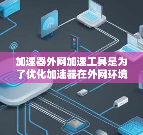 加速器外网加速工具是为了优化加速器在外网环境中的性能而设计的关键技术。这些工具通过多种方法提升数据传输和处理效率，解决了加速器在复杂网络环境中的性能瓶颈。以下是对这些工具的详细分析