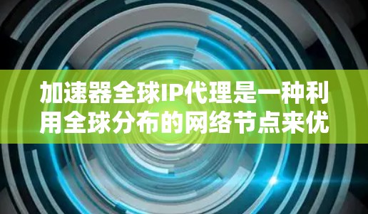 加速器全球IP代理是一种利用全球分布的网络节点来优化互联网访问速度和性能的技术，主要用于提升用户访问远程资源和服务的体验。以下是对该技术的详细分析