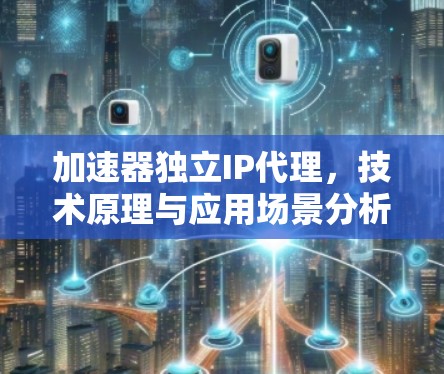 加速器独立IP代理，技术原理与应用场景分析