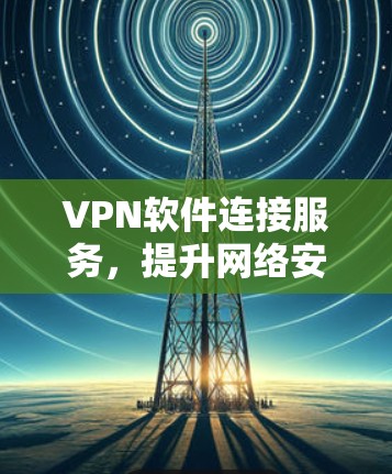 VPN软件连接服务,提升网络安全与工作效率 VPN软件连接服务,提升网络安全与工作效率