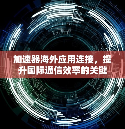 加速器海外应用连接,提升国际通信效率的关键 加速器海外应用连接,提升国际通信效率的关键