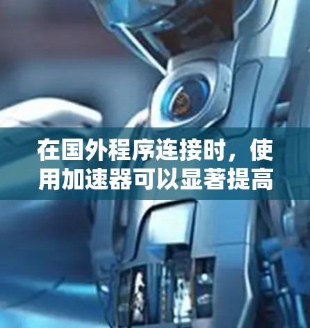 在国外程序连接时，使用加速器可以显著提高传输速度和稳定性。以下是实现加速器国外程序连接的详细步骤和注意事项