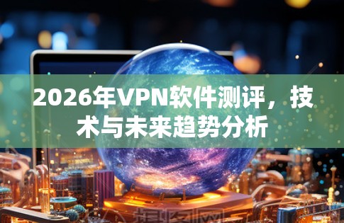 2026年VPN软件测评,技术与未来趋势分析 2026年VPN软件测评,技术与未来趋势分析
