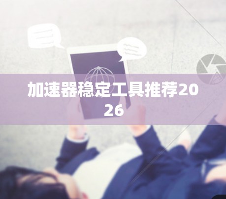 加速器稳定工具推荐2026 加速器稳定工具推荐2026