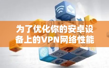 为了优化你的安卓设备上的VPN网络性能,可以按照以下步骤进行配置和调整 为了优化你的安卓设备上的VPN网络性能,可以按照以下步骤进行配置和调整