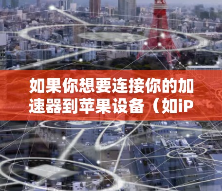 如果你想要连接你的加速器到苹果设备（如iPhone、iPad）可以按照以下步骤操作