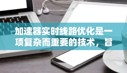 加速器实时线路优化是一项复杂而重要的技术,旨在通过动态调整加速器配置来最大化性能和资源利用率。以下是对该技术的详细分析和总结 加速器实时线路优化是一项复杂而重要的技术,旨在通过动态调整加速器配置来最大化性能和资源利用率。以下是对该技术的详细分析和总结