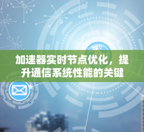 加速器实时节点优化,提升通信系统性能的关键 加速器实时节点优化,提升通信系统性能的关键
