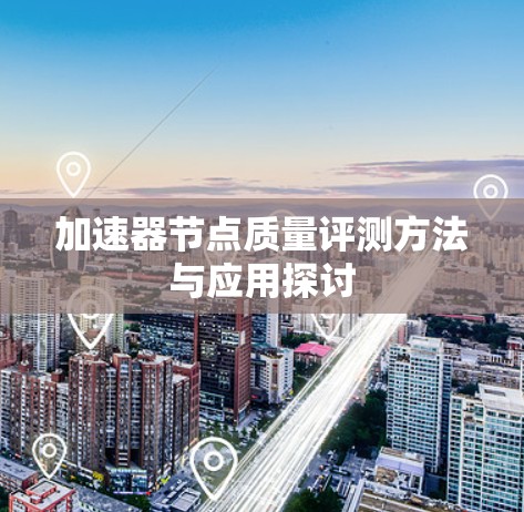 加速器节点质量评测方法与应用探讨 加速器节点质量评测方法与应用探讨