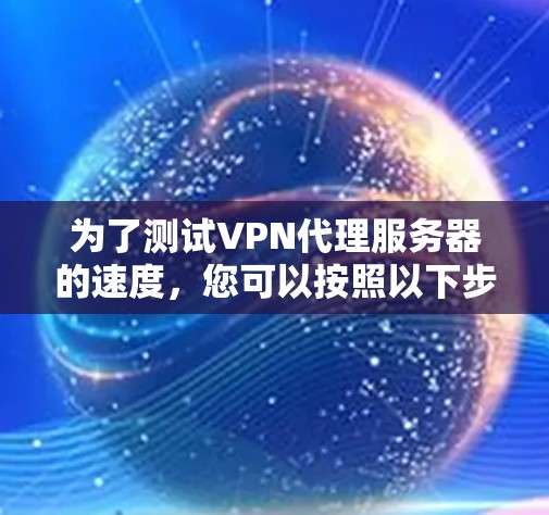 为了测试VPN代理服务器的速度,您可以按照以下步骤进行 为了测试VPN代理服务器的速度,您可以按照以下步骤进行