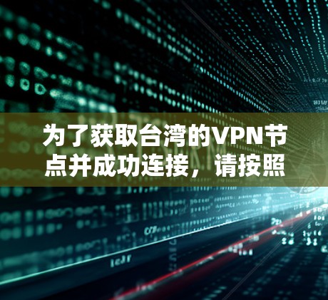 为了获取台湾的VPN节点并成功连接,请按照以下步骤操作 为了获取台湾的VPN节点并成功连接,请按照以下步骤操作