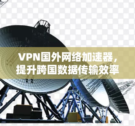 VPN国外网络加速器,提升跨国数据传输效率的秘密武器 VPN国外网络加速器,提升跨国数据传输效率的秘密武器
