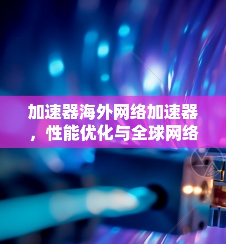 加速器海外网络加速器,性能优化与全球网络管理 加速器海外网络加速器,性能优化与全球网络管理