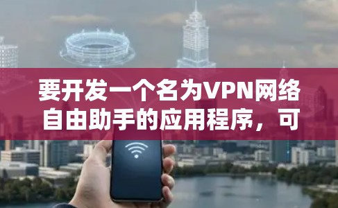 要开发一个名为VPN网络自由助手的应用程序,可以按照以下步骤进行 要开发一个名为VPN网络自由助手的应用程序,可以按照以下步骤进行