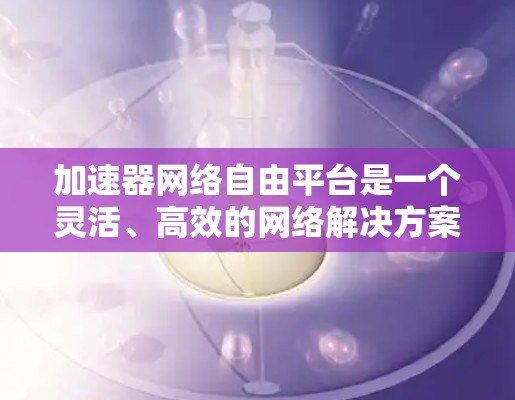 加速器网络自由平台是一个灵活、高效的网络解决方案,旨在满足多种应用场景的需求。以下是对该平台的详细分析和总结 加速器网络自由平台是一个灵活、高效的网络解决方案,旨在满足多种应用场景的需求。以下是对该平台的详细分析和总结