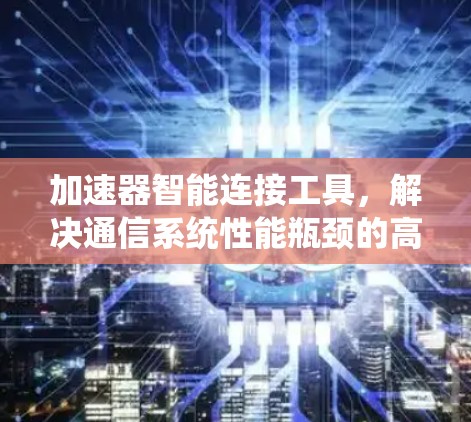 加速器智能连接工具，解决通信系统性能瓶颈的高效解决方案