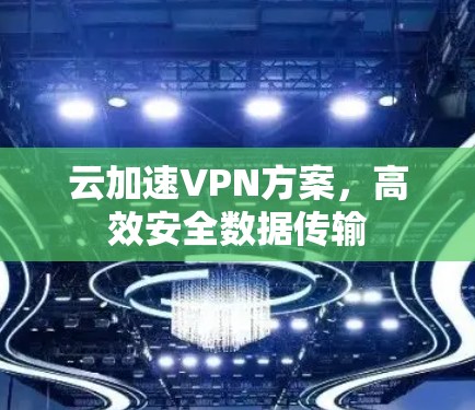 云加速VPN方案,高效安全数据传输 云加速VPN方案,高效安全数据传输