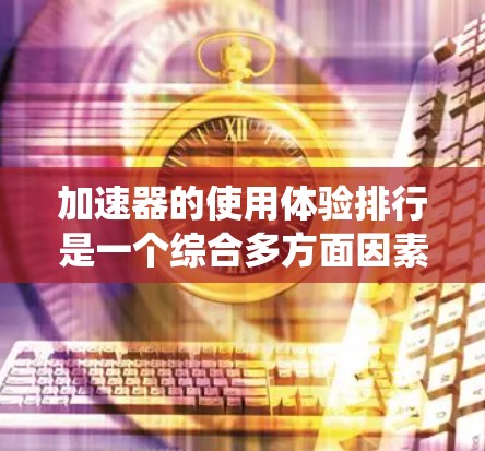 加速器的使用体验排行是一个综合多方面因素的评估过程，包括性能、易用性、支持、价格、生态系统、稳定性等。以下是对不同加速器的分析和总结，帮助您选择最适合的加速器