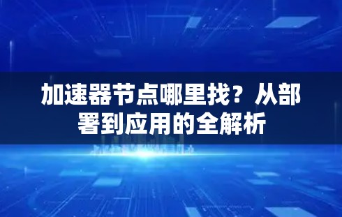 加速器节点哪里找?从部署到应用的全解析 加速器节点哪里找?从部署到应用的全解析