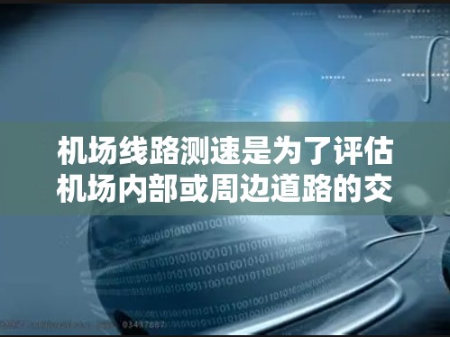 机场线路测速是为了评估机场内部或周边道路的交通流量、速度和其他交通参数，以便优化交通管理、提高运行效率和安全性。以下是一些常用的测速方法和技术
