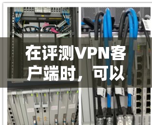 在评测VPN客户端时，可以从以下几个方面进行详细分析