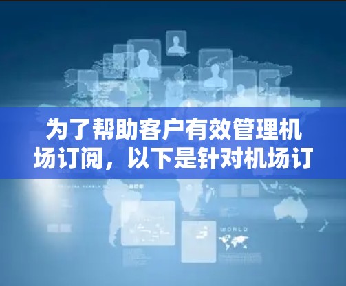 为了帮助客户有效管理机场订阅，以下是针对机场订阅管理工具的详细分析和推荐