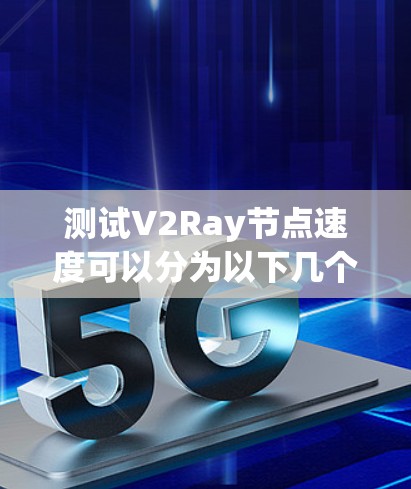 测试V2Ray节点速度可以分为以下几个步骤 测试V2Ray节点速度可以分为以下几个步骤