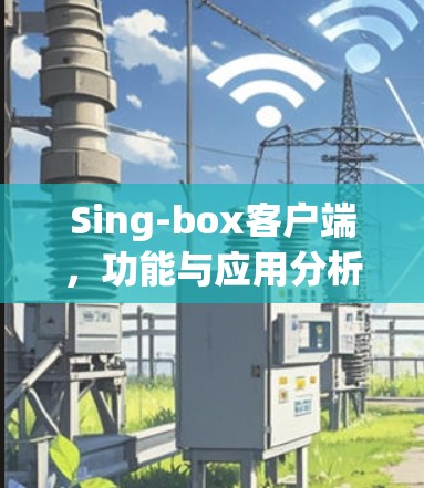 Sing-box客户端,功能与应用分析 Sing-box客户端,功能与应用分析