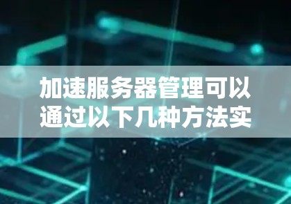 加速服务器管理可以通过以下几种方法实现,提高工作效率并减少错误 加速服务器管理可以通过以下几种方法实现,提高工作效率并减少错误
