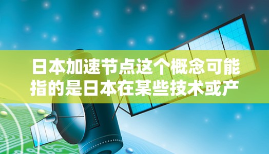 日本加速节点这个概念可能指的是日本在某些技术或产业领域快速发展的关键节点或阶段。以下是一些可能的解释和分析