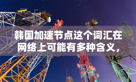 韩国加速节点这个词汇在网络上可能有多种含义，具体取决于上下文。以下是一些可能的解释和相关信息