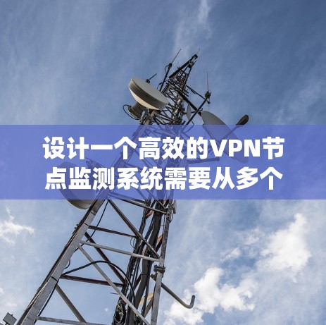 设计一个高效的VPN节点监测系统需要从多个维度进行全面考虑。以下是一个结构化的系统设计概述 设计一个高效的VPN节点监测系统需要从多个维度进行全面考虑。以下是一个结构化的系统设计概述