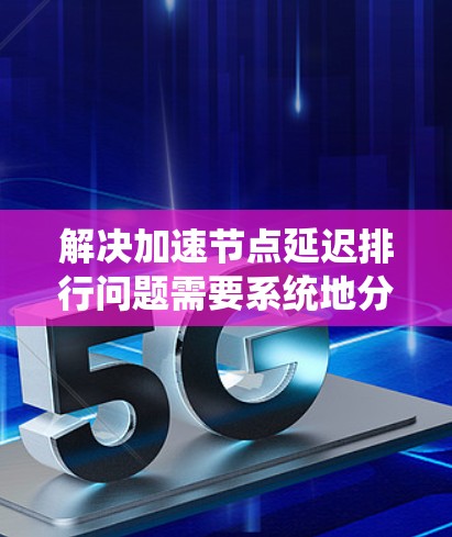 解决加速节点延迟排行问题需要系统地分析并采取多方面的优化措施。以下是逐步的解决方案 解决加速节点延迟排行问题需要系统地分析并采取多方面的优化措施。以下是逐步的解决方案